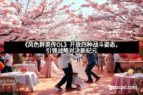 《风色群英传OL》开放四种战斗姿态,引领战略对决新纪元 《风色群英传OL》开放四种战斗姿态,引领战略对决新纪元